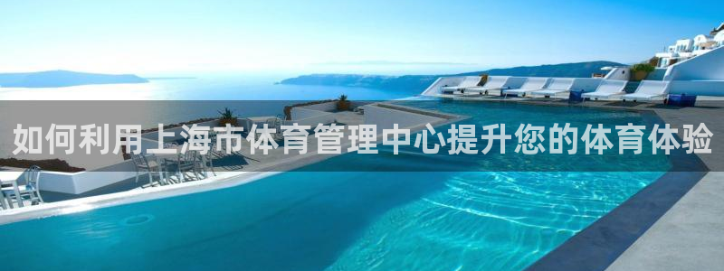 必一运动官网平台：如何利用上海市体育管理中心提升您的体育体验