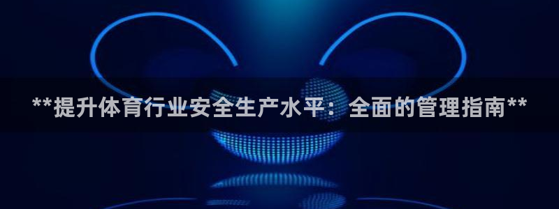 必一体育网页：**提升体育行业安全生产水平：全面的管理指南*